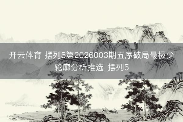 开云体育 摆列5第2026003期五序破局最极少轮廓分析推选_摆列5