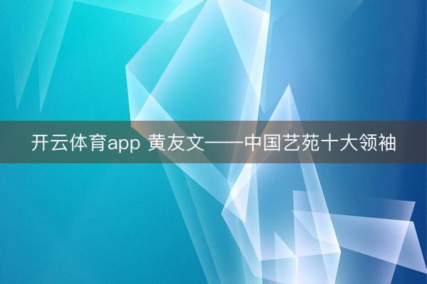 开云体育app 黄友文——中国艺苑十大领袖