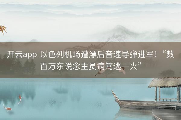 开云app 以色列机场遭漂后音速导弹进军!“数百万东说念主员病笃逃一火”