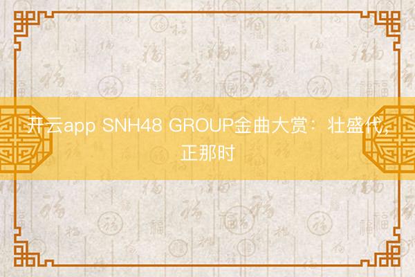 开云app SNH48 GROUP金曲大赏:壮盛代,正那时