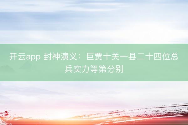 开云app 封神演义：巨贾十关一县二十四位总兵实力等第分别