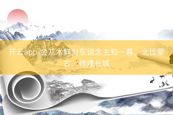 开云app 金兀术鲜为东说念主知一幕，北伐蒙古，修建长城