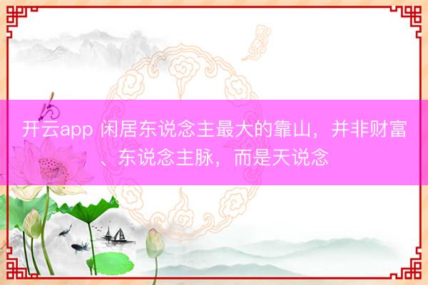开云app 闲居东说念主最大的靠山，并非财富、东说念主脉，而是天说念