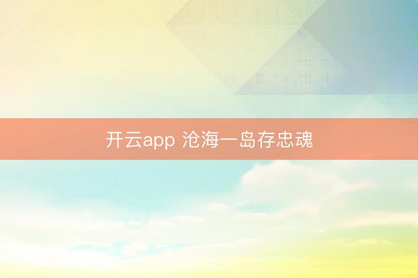 开云app 沧海一岛存忠魂