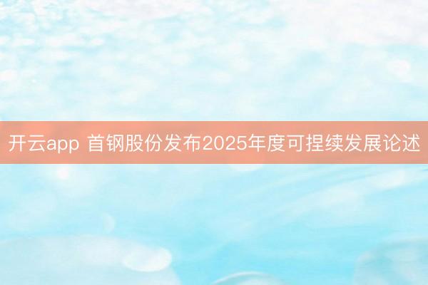 开云app 首钢股份发布2025年度可捏续发展论述