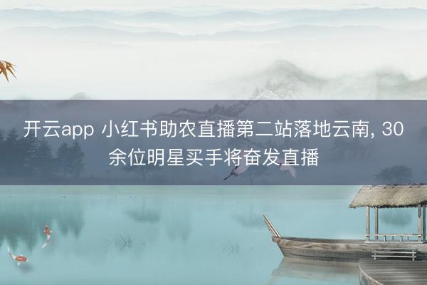 开云app 小红书助农直播第二站落地云南， 30余位明星买手将奋发直播
