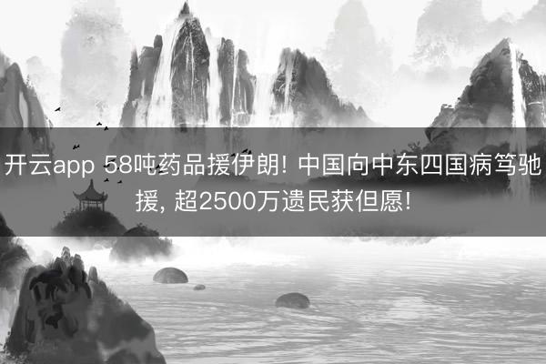 开云app 58吨药品援伊朗! 中国向中东四国病笃驰援， 超2500万遗民获但愿!