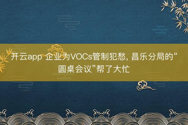 开云app 企业为VOCs管制犯愁， 昌乐分局的“圆桌会议”帮了大忙