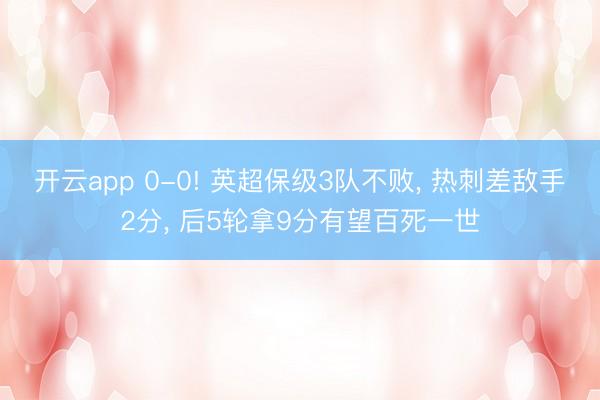 开云app 0-0! 英超保级3队不败， 热刺差敌手2分， 后5轮拿9分有望百死一世