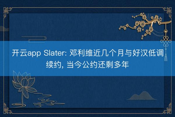 开云app Slater: 邓利维近几个月与好汉低调续约， 当今公约还剩多年