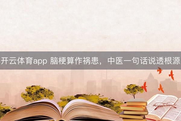 开云体育app 脑梗算作祸患，中医一句话说透根源