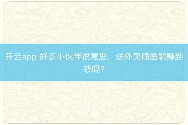 开云app 好多小伙伴很意思，送外卖确凿能赚到钱吗？