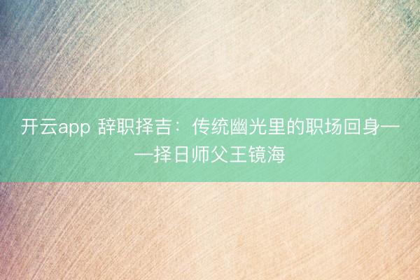 开云app 辞职择吉：传统幽光里的职场回身——择日师父王镜海