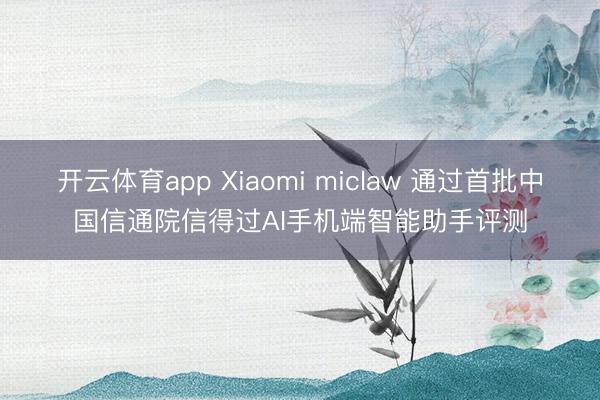 开云体育app Xiaomi miclaw 通过首批中国信通院信得过AI手机端智能助手评测