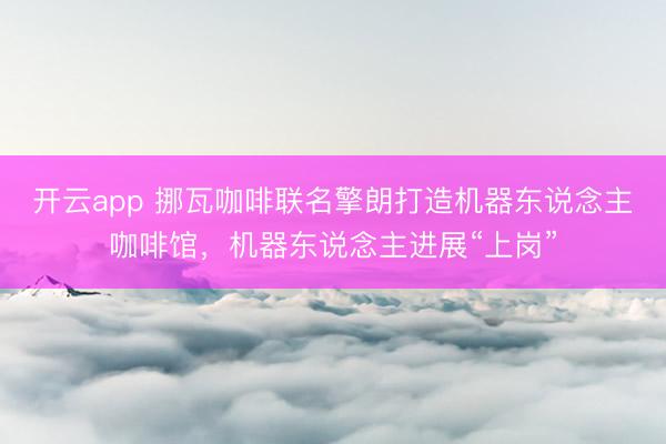 开云app 挪瓦咖啡联名擎朗打造机器东说念主咖啡馆，机器东说念主进展“上岗”