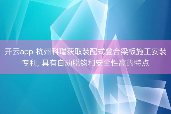 开云app 杭州科瑞获取装配式叠合梁板施工安装专利， 具有自动脱钩和安全性高的特点
