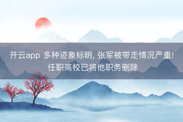 开云app 多种迹象标明， 张军被带走情况严重! 任职高校已将他职务删除
