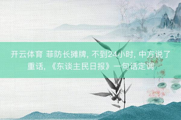 开云体育 菲防长摊牌， 不到24小时， 中方说了重话， 《东谈主民日报》一句话定调