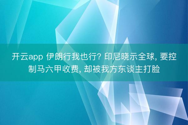 开云app 伊朗行我也行? 印尼晓示全球， 要控制马六甲收费， 却被我方东谈主打脸