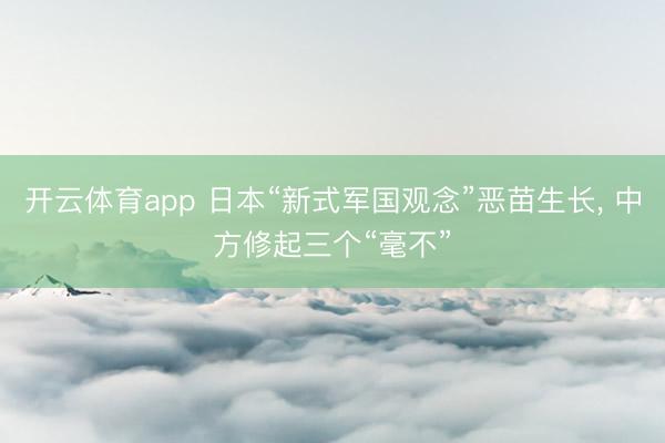 开云体育app 日本“新式军国观念”恶苗生长， 中方修起三个“毫不”