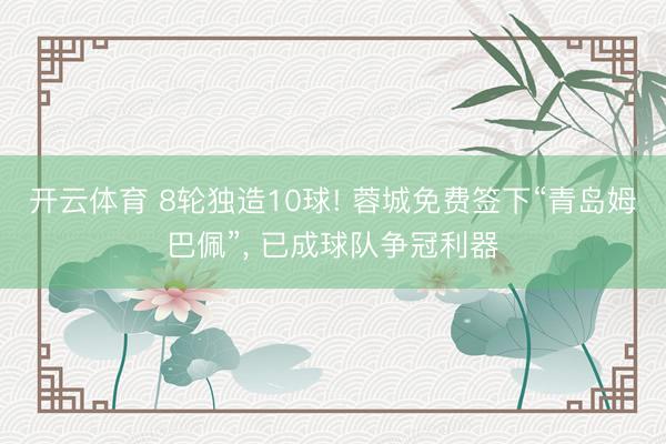 开云体育 8轮独造10球! 蓉城免费签下“青岛姆巴佩”， 已成球队争冠利器