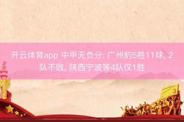 开云体育app 中甲无负分: 广州豹5胜11球， 2队不败， 陕西宁波等4队仅1胜