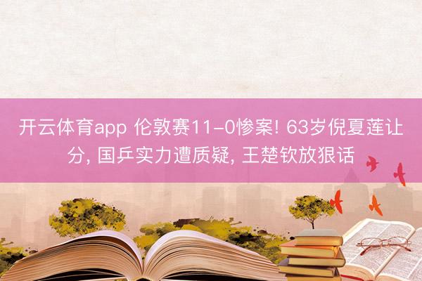 开云体育app 伦敦赛11-0惨案! 63岁倪夏莲让分， 国乒实力遭质疑， 王楚钦放狠话