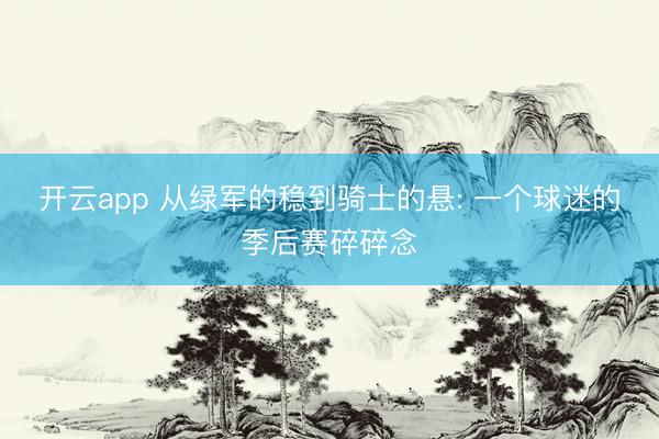 开云app 从绿军的稳到骑士的悬: 一个球迷的季后赛碎碎念