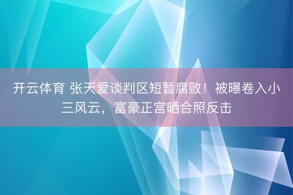 开云体育 张天爱谈判区短暂腐败！被曝卷入小三风云，富豪正宫晒合照反击
