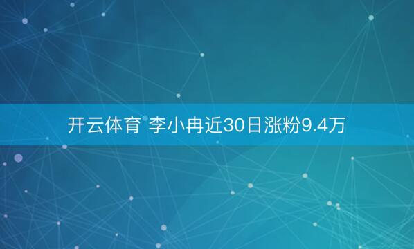 开云体育 李小冉近30日涨粉9.4万