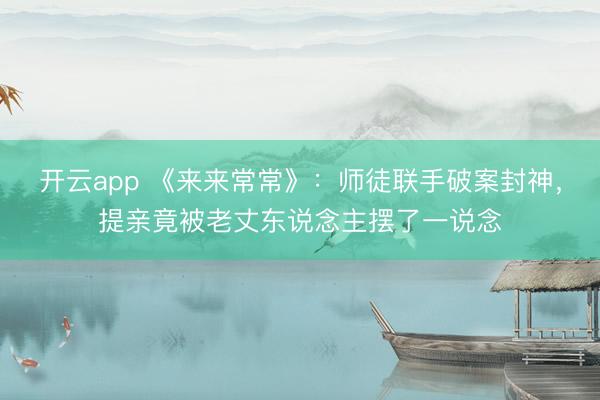 开云app 《来来常常》：师徒联手破案封神，提亲竟被老丈东说念主摆了一说念