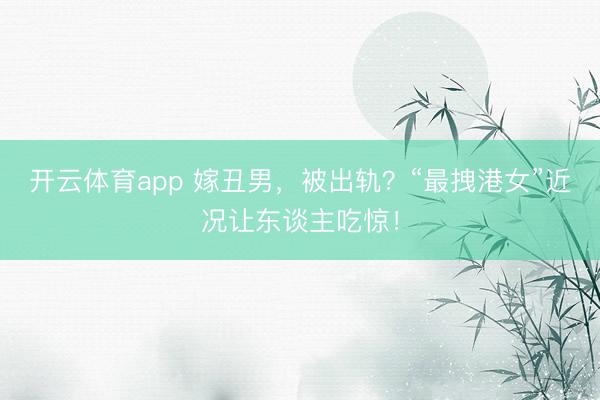 开云体育app 嫁丑男，被出轨？“最拽港女”近况让东谈主吃惊！
