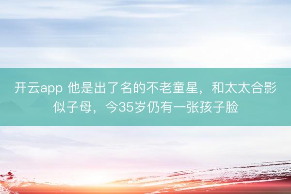 开云app 他是出了名的不老童星，和太太合影似子母，今35岁仍有一张孩子脸