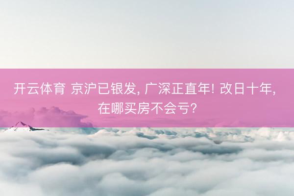 开云体育 京沪已银发， 广深正直年! 改日十年， 在哪买房不会亏?