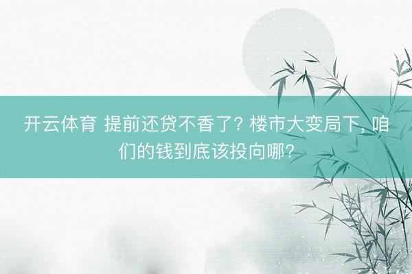 开云体育 提前还贷不香了? 楼市大变局下， 咱们的钱到底该投向哪?