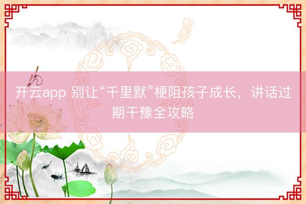 开云app 别让“千里默”梗阻孩子成长，讲话过期干豫全攻略