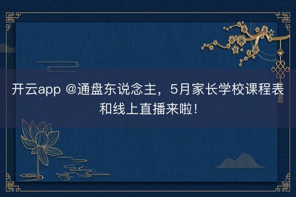 开云app @通盘东说念主，5月家长学校课程表和线上直播来啦！