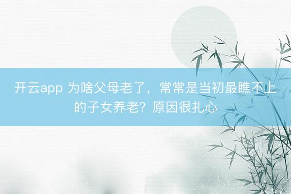 开云app 为啥父母老了，常常是当初最瞧不上的子女养老？原因很扎心