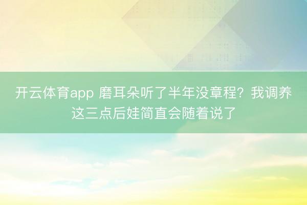 开云体育app 磨耳朵听了半年没章程？我调养这三点后娃简直会随着说了