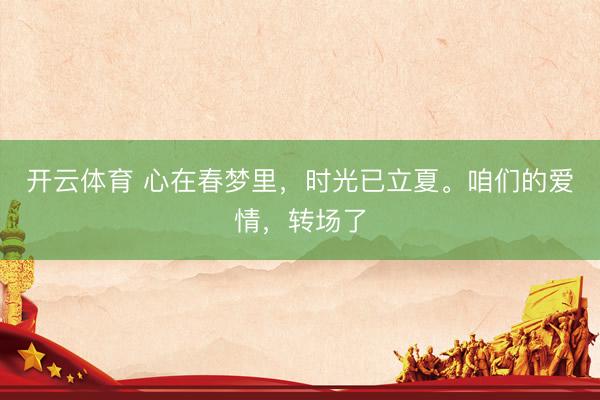 开云体育 心在春梦里，时光已立夏。咱们的爱情，转场了
