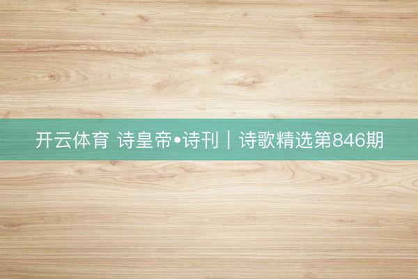 开云体育 诗皇帝•诗刊｜诗歌精选第846期