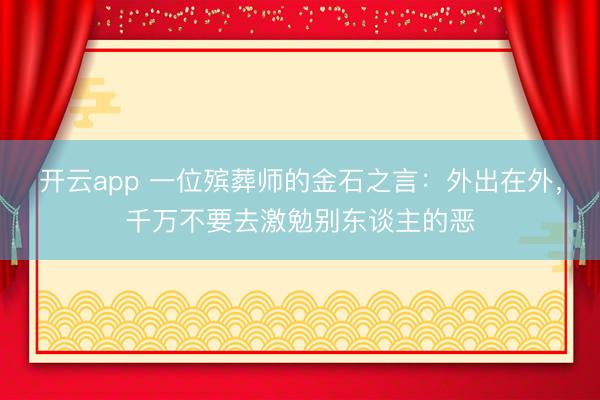 开云app 一位殡葬师的金石之言：外出在外，千万不要去激勉别东谈主的恶