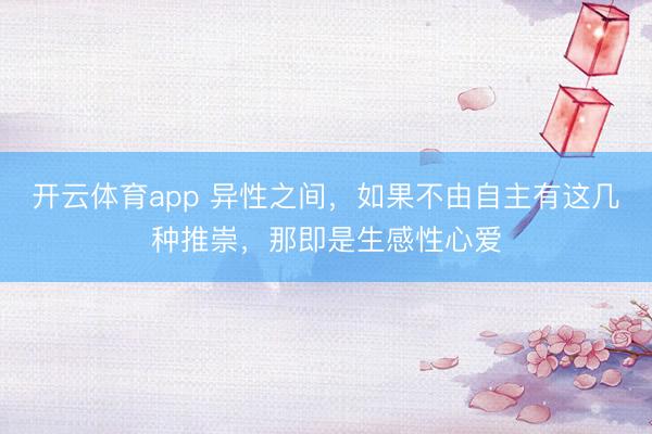 开云体育app 异性之间，如果不由自主有这几种推崇，那即是生感性心爱