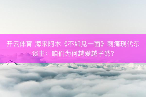 开云体育 海来阿木《不如见一面》刺痛现代东谈主：咱们为何越爱越孑然？