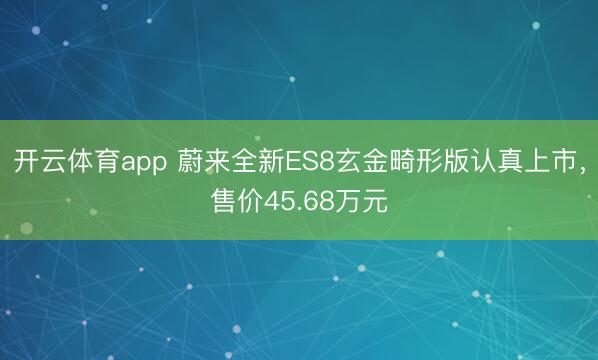开云体育app 蔚来全新ES8玄金畸形版认真上市，售价45.68万元
