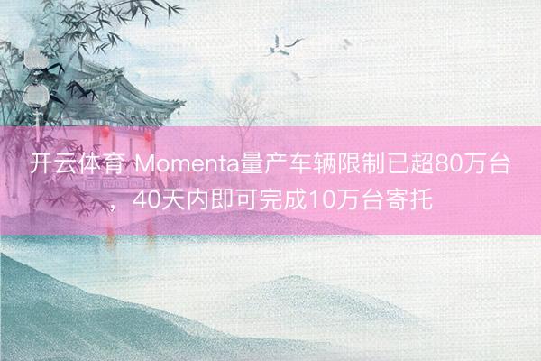 开云体育 Momenta量产车辆限制已超80万台，40天内即可完成10万台寄托