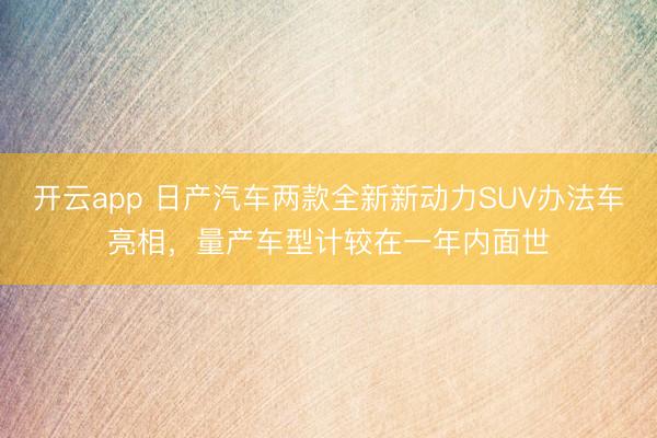 开云app 日产汽车两款全新新动力SUV办法车亮相，量产车型计较在一年内面世