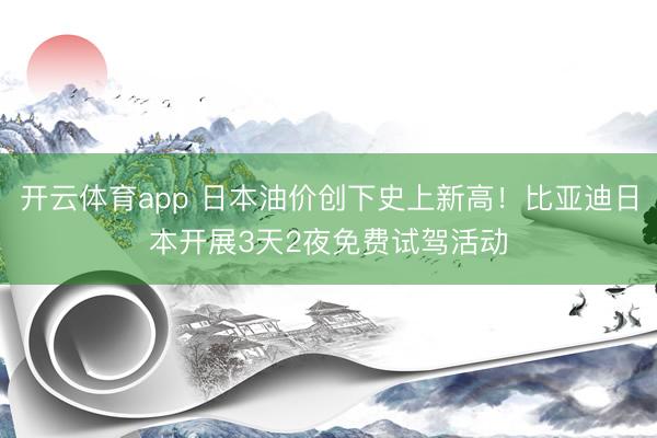 开云体育app 日本油价创下史上新高！比亚迪日本开展3天2夜免费试驾活动