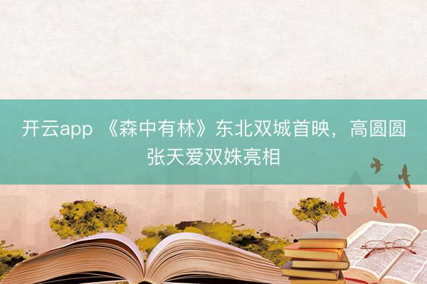 开云app 《森中有林》东北双城首映，高圆圆张天爱双姝亮相