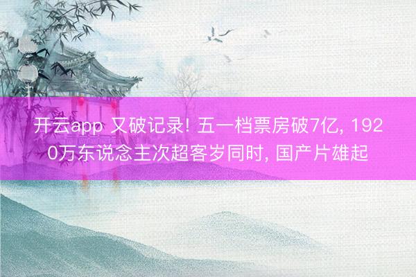 开云app 又破记录! 五一档票房破7亿, 1920万东说念主次超客岁同时, 国产片雄起